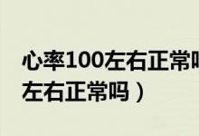 心率100左右正常嗎竇性心動過速（心率100左右正常嗎）