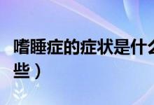 嗜睡癥的癥狀是什么樣的（嗜睡癥的癥狀有哪些）