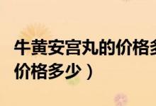 牛黃安宮丸的價格多少錢一顆（牛黃安宮丸的價格多少）
