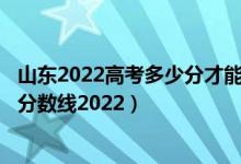 山東2022高考多少分才能上211大學(xué)（山東一本大學(xué)排名及分?jǐn)?shù)線2022）