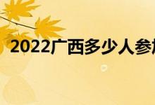 2022廣西多少人參加高考（報(bào)名人數(shù)總數(shù)）