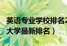 英語(yǔ)專業(yè)學(xué)校排名2021（2022全國(guó)英語(yǔ)專業(yè)大學(xué)最新排名）