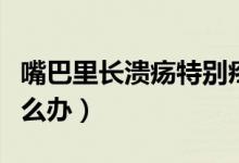 嘴巴里長潰瘍特別疼怎么辦（嘴巴里長潰瘍?cè)趺崔k）