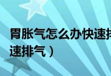 胃脹氣怎么辦快速排氣放屁（胃脹氣怎么辦快速排氣）