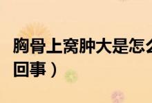 胸骨上窩腫大是怎么回事?。ㄐ毓巧细C腫怎么回事)
