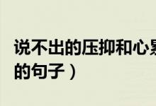 說不出的壓抑和心累的句子（心事太多太壓抑的句子）