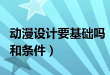 動漫設(shè)計(jì)要基礎(chǔ)嗎（學(xué)動漫設(shè)計(jì)需要哪些基礎(chǔ)和條件）