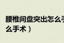 腰椎間盤(pán)突出怎么手術(shù)好（腰椎間盤(pán)突出做什么手術(shù)）