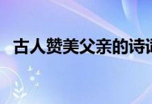 古人贊美父親的詩詞（贊美父親的古詩詞）