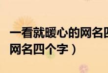 一看就暖心的網(wǎng)名四個(gè)字（關(guān)于一看就暖心的網(wǎng)名四個(gè)字）