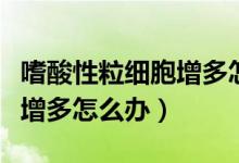 嗜酸性粒細(xì)胞增多怎么引起的（嗜酸性粒細(xì)胞增多怎么辦）