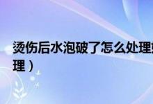 燙傷后水泡破了怎么處理好的快點（燙傷后水泡破了怎么處理）