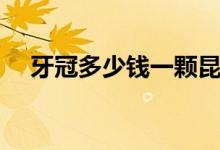 牙冠多少錢一顆昆明（牙冠多少錢一顆）