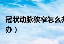 冠狀動(dòng)脈狹窄怎么辦調(diào)理（冠狀動(dòng)脈狹窄怎么辦）