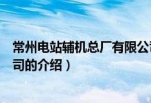 常州電站輔機總廠有限公司（關(guān)于常州電站輔機總廠有限公司的介紹）