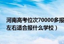 河南高考位次70000多報(bào)什么學(xué)校（河南高考位次130000左右適合報(bào)什么學(xué)校）
