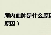 顱內(nèi)血腫是什么原因造成的（顱內(nèi)血腫是什么原因）