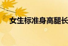女生標(biāo)準(zhǔn)身高腿長比例（女生標(biāo)準(zhǔn)身高）