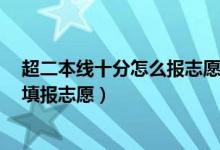 超二本線十分怎么報志愿（2022高考超二本線10分該怎么填報志愿）