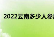 2022云南多少人參加高考（報(bào)名人數(shù)總數(shù)）