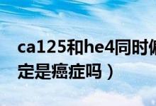 ca125和he4同時(shí)偏高是癌癥嗎（he4偏高一定是癌癥嗎）