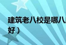 建筑老八校是哪八所學校（2022選哪個學校好）