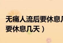 無(wú)痛人流后要休息幾天可以洗頭（無(wú)痛人流后要休息幾天）