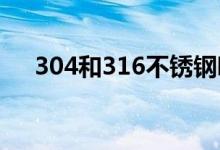 304和316不銹鋼哪個好（有什么區(qū)別）