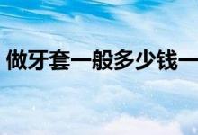 做牙套一般多少錢一個（做牙套一般多少錢）