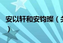 安以軒和安鈞璨（關(guān)于安以軒和安鈞璨的介紹）