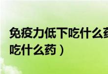 免疫力低下吃什么藥補充免疫力（免疫力低下吃什么藥）