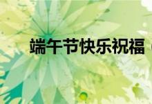 端午節(jié)快樂祝福（端午節(jié)快樂祝福語）