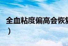 全血粘度偏高會恢復嗎（全血粘度偏高怎么辦）