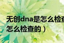 無(wú)創(chuàng)dna是怎么檢查的從哪抽血（無(wú)創(chuàng)dna是怎么檢查的）