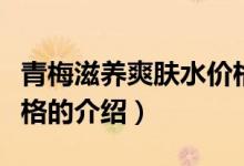 青梅滋養(yǎng)爽膚水價格（關(guān)于青梅滋養(yǎng)爽膚水價格的介紹）