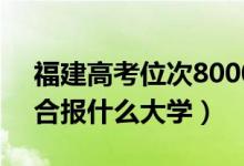 福建高考位次80000左右推薦什么學(xué)校（適合報(bào)什么大學(xué)）