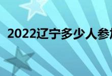 2022遼寧多少人參加高考（報名人數(shù)總數(shù)）