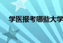 學醫(yī)報考哪些大學（醫(yī)學類院校有哪些）