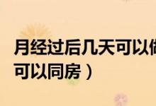 月經(jīng)過后幾天可以做宮頸篩查（月經(jīng)過后幾天可以同房）