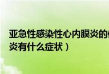 亞急性感染性心內膜炎的體征有哪些（亞急性感染性心內膜炎有什么癥狀）