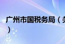 廣州市國稅務(wù)局（關(guān)于廣州市國稅務(wù)局的介紹）