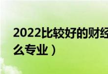 2022比較好的財(cái)經(jīng)類二本大學(xué)（財(cái)經(jīng)類有什么專業(yè)）