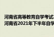 河南省高等教育自學(xué)考試2021年下半年報名考試日程安排（河南省2021年下半年自學(xué)考試時間及成績查詢時間）