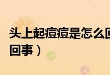 頭上起痘痘是怎么回事?。^上起痘痘是怎么回事）