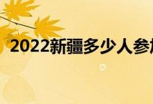 2022新疆多少人參加高考（報(bào)名人數(shù)總數(shù)）