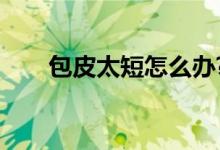 包皮太短怎么辦?（包皮太短怎么辦）