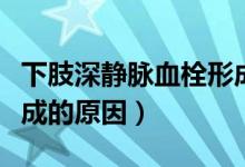 下肢深靜脈血栓形成治療（下肢深靜脈血栓形成的原因）