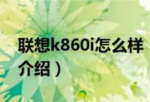 聯想k860i怎么樣（關于聯想k860i怎么樣的介紹）