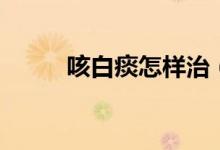 咳白痰怎樣治（咳白痰怎么回事）