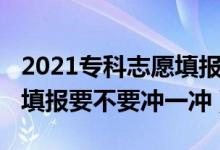 2021專科志愿填報(bào)要不要沖（2022大專高考填報(bào)要不要沖一沖）